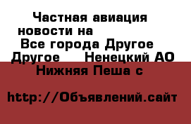 Частная авиация, новости на AirCargoNews - Все города Другое » Другое   . Ненецкий АО,Нижняя Пеша с.